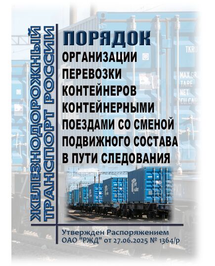 Порядок организации перевозки контейнеров контейнерными поездами со сменой подвижного состава в пути следования. Утвержден Распоряжением ОАО "РЖД" от 27.06.2025 № 1364/р - Эксплуатация железных дорог, грузовая и коммерческая работа, (ЦМ), Железнодорожный транспорт -  1