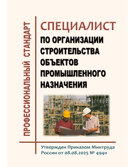 Профессиональный стандарт "Специалист  по организации строительства объектов промышленного назначения". Утвержден Приказом Минтруда России от 08.08.2025 № 494н - Профессиональные стандарты в строительстве, Профессиональные стандарты -  1