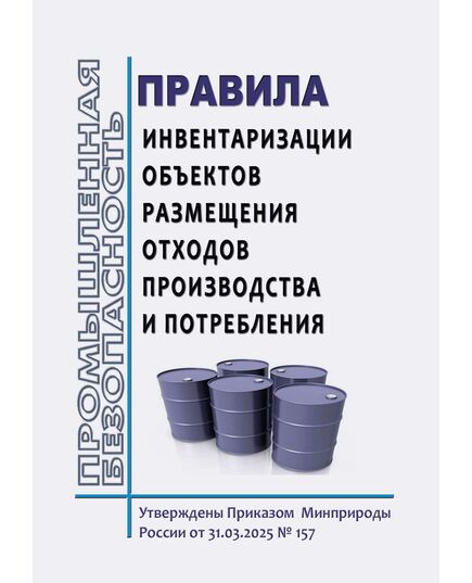 Правила инвентаризации объектов размещения отходов производства и потребления. Утверждены Приказом Минприроды РФ от 31.03.2025 № 157 - Общие для различных опасных производственных объектов, Промышленная безопасность -  1