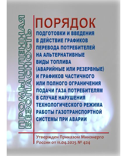 Порядок подготовки и введения в действие графиков перевода потребителей на альтернативные виды топлива (аварийные или резервные) и графиков частичного или полного ограничения подачи газа потребителям в случае нарушения технологического режима работы газотранспортной системы при аварии. Утвержден Приказом Минэнерго России от 11.04.2025 № 424 - Объекты газоснабжения, Промышленная безопасность -  1