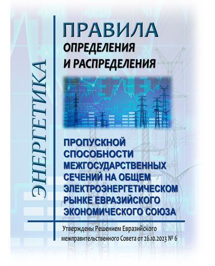 Правила определения и распределения пропускной способности межгосударственных сечений на общем электроэнергетическом рынке Евразийского экономического союза. Утверждены Решением Евразийского межправительственного совета от 26.10.2023 № 6 - Общие для различных объектов энергетики, Энергетика, Электробезопасность -  1