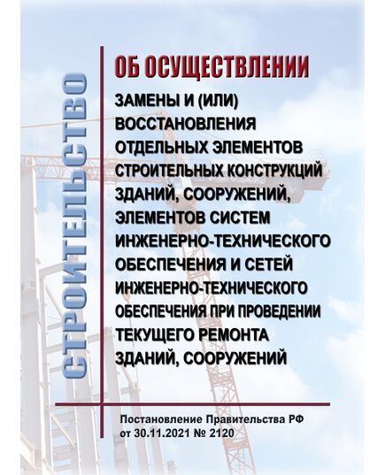 Об осуществлении замены и (или) восстановления отдельных элементов строительных конструкций зданий, сооружений, элементов систем инженерно-технического обеспечения и сетей инженерно-технического обеспечения при проведении текущего ремонта зданий, сооружений. Постановление Правительства РФ от 30.11.2021 № 2120 - Надежность и безопасность строительных конструкций, Строительство -  1