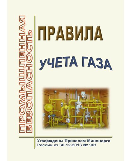 Правила учета газа. Утверждены Приказом Минэнерго России от 30.12.2013 № 961 в редакции Приказа Минэнерго России от 26.12.2014 № 997 - Объекты газоснабжения, Промышленная безопасность -  1