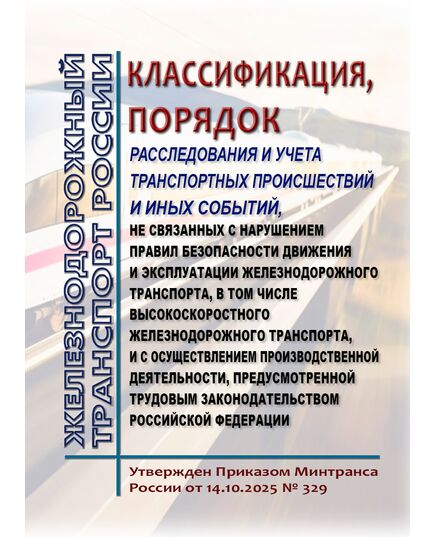 Классификация, порядок расследования и учета транспортных происшествий и иных событий, не связанных с нарушением правил безопасности движения и эксплуатации железнодорожного транспорта, в том числе высокоскоростного железнодорожного транспорта, и с осуществлением производственной деятельности, предусмотренной трудовым законодательством Российской Федерации . Утверждено Приказом Минтранса России от 14.10.2025 № 329 - Безопасность движения, (ЦРБ), Железнодорожный транспорт -  1