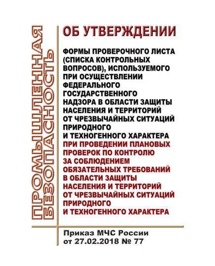Об утверждении формы проверочного листа (списка контрольных вопросов), используемого при осуществлении федерального государственного надзора в области защиты населения и территорий от чрезвычайных ситуаций природного и техногенного характера при проведении плановых проверок по контролю за соблюдением обязательных требований в области защиты населения и территорий от чрезвычайных ситуаций природного и техногенного характера. Приказ МЧС России от 27.02.2018 № 77 - Гражданская оборона и черезвычайные ситуации, Книжные издания (Книги, брошюры) -  1