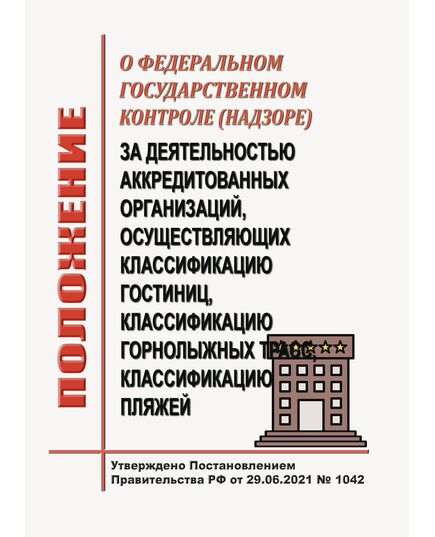 Положение о федеральном государственном контроле (надзоре) за деятельностью аккредитованных организаций, осуществляющих классификацию гостиниц, классификацию горнолыжных трасс, классификацию пляжей. Утверждено Постановлением Правительства РФ от 29.06.2021 № 1042 в редакции Постановления Правительства РФ от 04.12.2021 № 2198 - Федеральные законы. Постановления Правительства РФ, Книжные издания (Книги, брошюры) -  1