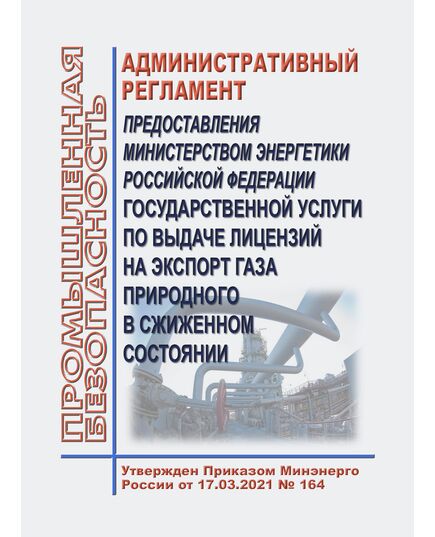 Административный регламент предоставления Министерством энергетики Российской Федерации государственной услуги по выдаче лицензий на экспорт газа природного в сжиженном состоянии. Утвержден Приказом Минэнерго России от 17.03.2021 № 164 - Объекты нефтегазодобывающей промышленности, магистрального трубопроводного транспорта, геологоразведки, Промышленная безопасность -  1