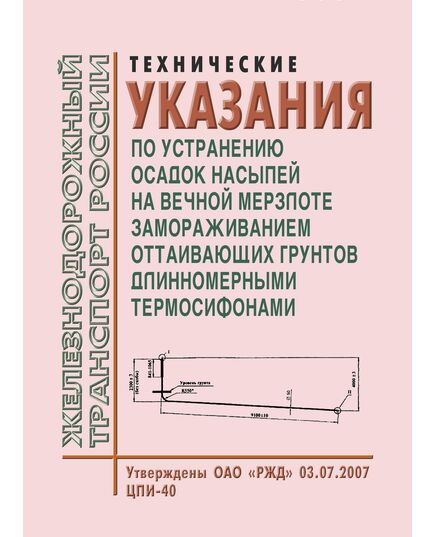 Технические указания по устранению осадок насыпей на вечной мерзлоте замораживанием оттаивающих грунтов длинномерными термосифонами. Утверждены ОАО «РЖД» 03.07.2007 № ЦПИ-40 - Путь и путевое хозяйство, (ЦП, ЦДРП), Железнодорожный транспорт -  1