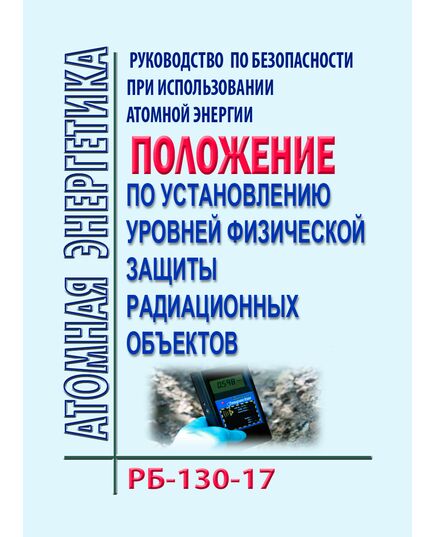 РБ-130-17. Руководство по безопасности при использовании атомной энергии "Положение по установлению уровней физической защиты радиационных объектов". Утверждено Приказом Ростехнадзора от 10.10.2017 № 417 - Атомная энергетика, Радиационная безопасность, Энергетика, Электробезопасность -  1