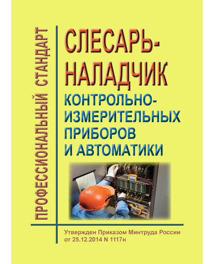 Профессиональный стандарт "Слесарь-наладчик контрольно-измерительных приборов и автоматики". Утвержден Приказом Минтруда России от 25.12.2014 № 1117н в редакции Приказа Минтруда России от 12.12.2016 № 727н (ред. от 15.06.2020) - Профессиональные стандарты общие для всех отраслей, Профессиональные стандарты -  1
