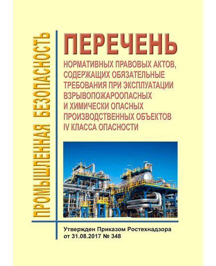 Перечень нормативных правовых актов, содержащих обязательные требования при эксплуатации взрывопожароопасных и химически опасных производственных объектов IV класса опасности. Утвержден Приказом Ростехнадзора от 31.08.2017 № 348 - Общие для различных опасных производственных объектов, Промышленная безопасность -  1