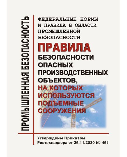 Федеральные нормы и правила в области промышленной безопасности "Правила безопасности опасных производственных объектов, на которых используются подъемные сооружения". Утверждены Приказом Ростехнадзора от 26.11.2020 № 461 в редакции Приказа Ростехнадзора от 22.01.2024 № 16 - Подъемные сооружения, Промышленная безопасность -  1