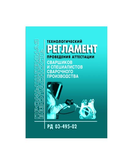 РД 03-495-02. Технологический регламент проведения аттестации сварщиков  и специалистов сварочного производства. Утвержден Постановлением Госгортехнадзора РФ от 25.07.02 № 36 в редакции Приказа Ростехнадзора от 17.10.2012 № 588 - Сварочное производство, Промышленная безопасность -  1