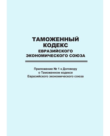 Таможенный кодекс Евразийского экономического союза (приложение № 1 к Договору о Таможенном кодексе Евразийского экономического союза) - Федеральные законы. Постановления Правительства РФ, Книжные издания (Книги, брошюры) -  1