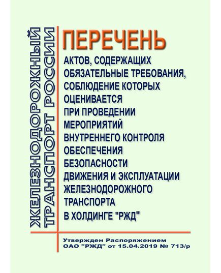 Перечень актов, содержащих обязательные требования, соблюдение которых оценивается при проведении мероприятий внутреннего контроля обеспечения безопасности движения и эксплуатации железнодорожного транспорта в холдинге "РЖД". Утвержден Распоряжением ОАО "РЖД" от 15.04.2019 № 713/р - Общие для всех (многих) хозяйств железнодорожного транспорта, Железнодорожный транспорт -  1