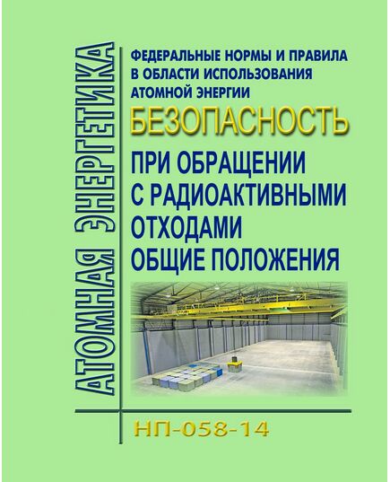 НП-058-14. Федеральные нормы и правила в области использования атомной энергии "Безопасность при обращении с радиоактивными отходами. Общие положения". Утверждено Приказом Ростехнадзора от 05.08.2014 № 347 в редакции Приказа Ростехнадзора от 18.05.2022 № 16 - Атомная энергетика, Радиационная безопасность, Энергетика, Электробезопасность -  1