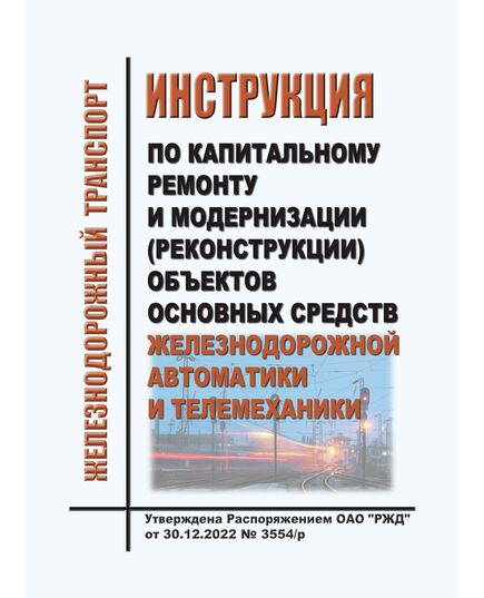 Инструкция по капитальному ремонту и модернизации (реконструкции) объектов основных средств железнодорожной автоматики и телемеханики. Утверждена Распоряжением ОАО "РЖД" от 30.12.2022 № 3554/р в редакции Распоряжения ОАО "РЖД" от 08.07.2025 № 1419/р - Автоматика и телемеханика на железнодорожном транспорте, (ЦШ), Железнодорожный транспорт -  1